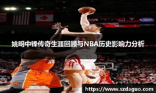 姚明中锋传奇生涯回顾与NBA历史影响力分析