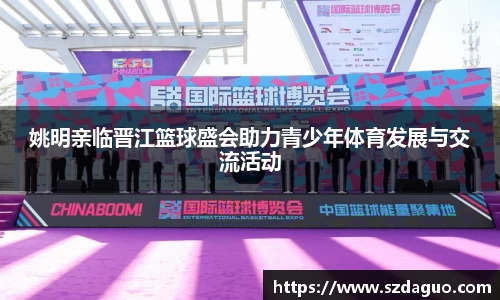 姚明亲临晋江篮球盛会助力青少年体育发展与交流活动