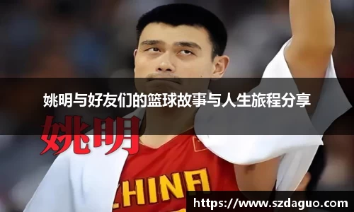 姚明与好友们的篮球故事与人生旅程分享