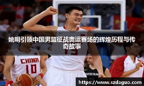 姚明引领中国男篮征战奥运赛场的辉煌历程与传奇故事