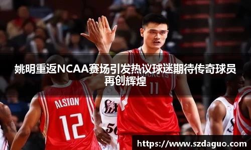 姚明重返NCAA赛场引发热议球迷期待传奇球员再创辉煌