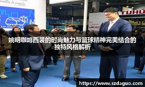 姚明咖啡西装的时尚魅力与篮球精神完美结合的独特风格解析