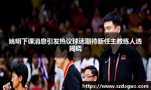 姚明下课消息引发热议球迷期待新任主教练人选揭晓