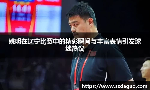 姚明在辽宁比赛中的精彩瞬间与丰富表情引发球迷热议